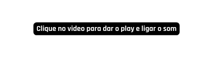 Clique no video para dar o play e ligar o som