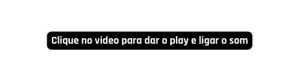 Clique no video para dar o play e ligar o som
