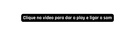 Clique no video para dar o play e ligar o som